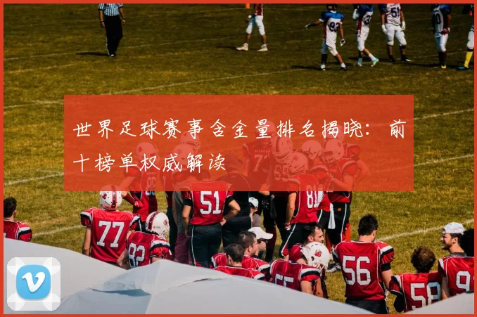世界足球赛事含金量排名揭晓：前十榜单权威解读