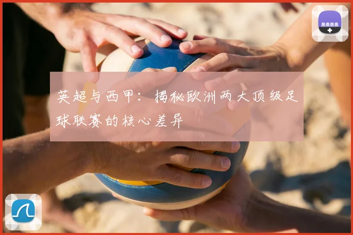 英超与西甲:揭秘欧洲两大顶级足球联赛的核心差异