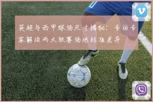 英超与西甲球场尺寸揭秘:专访专家解读两大联赛场地标准差异