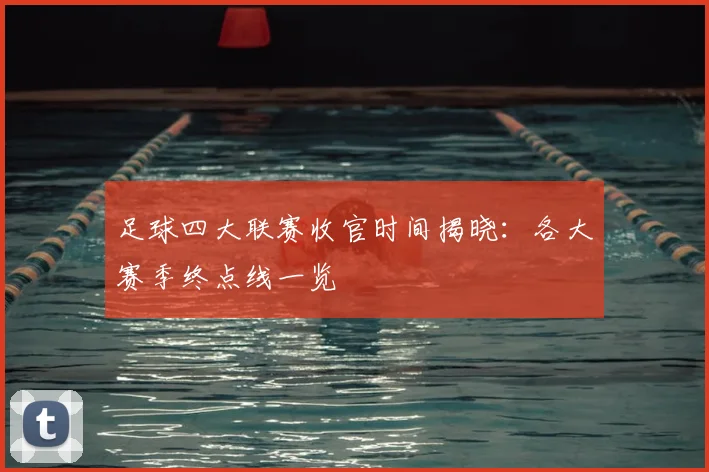 足球四大联赛收官时间揭晓:各大赛季终点线一览