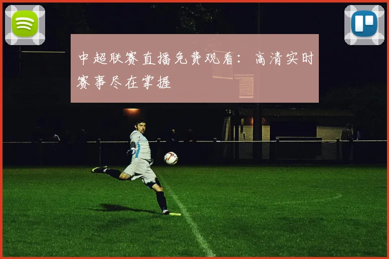 中超联赛直播免费观看:高清实时赛事尽在掌握