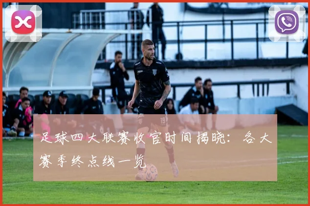 足球四大联赛收官时间揭晓：各大赛季终点线一览