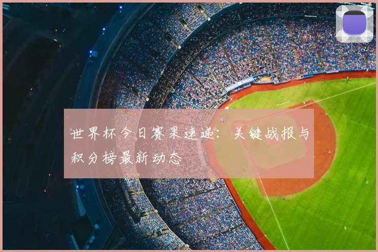 世界杯今日赛果速递：关键战报与积分榜最新动态