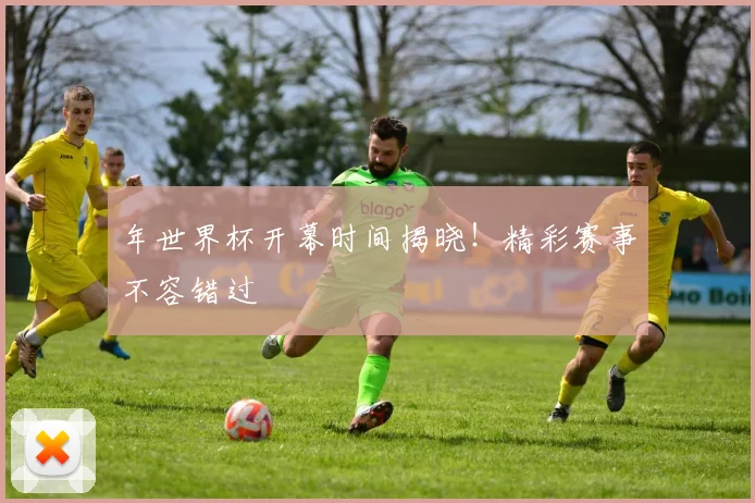 年世界杯开幕时间揭晓！精彩赛事不容错过