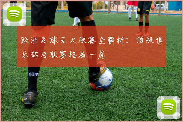 欧洲足球五大联赛全解析：顶级俱乐部与联赛格局一览