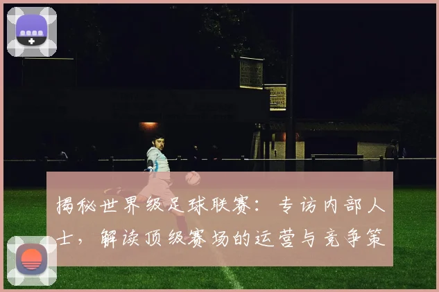 揭秘世界级足球联赛:专访内部人士,解读顶级赛场的运营与竞争策略