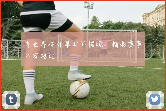 年世界杯开幕时间揭晓！精彩赛事不容错过