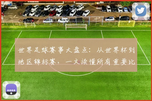 世界足球赛事大盘点:从世界杯到地区锦标赛,一文读懂所有重要比赛