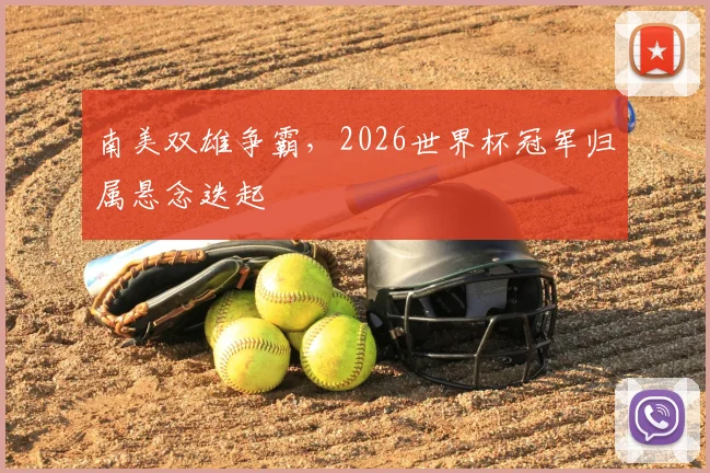 南美双雄争霸,2026世界杯冠军归属悬念迭起