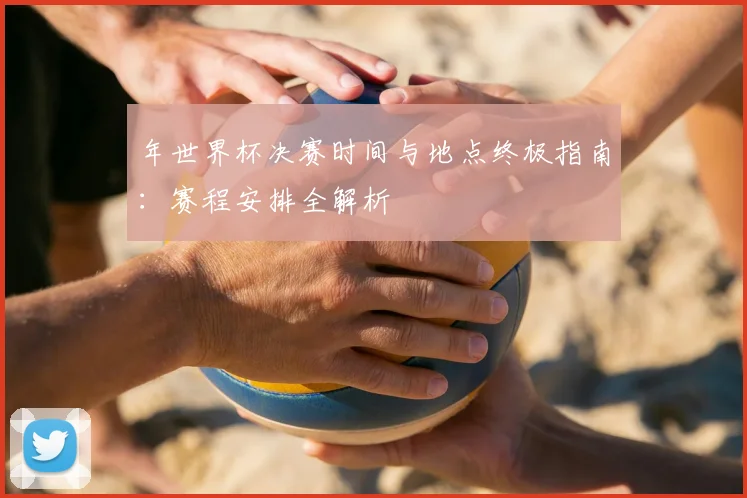 年世界杯决赛时间与地点终极指南:赛程安排全解析