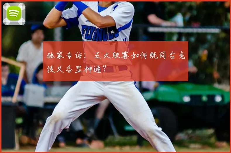 独家专访：五大联赛如何既同台竞技又各显神通？