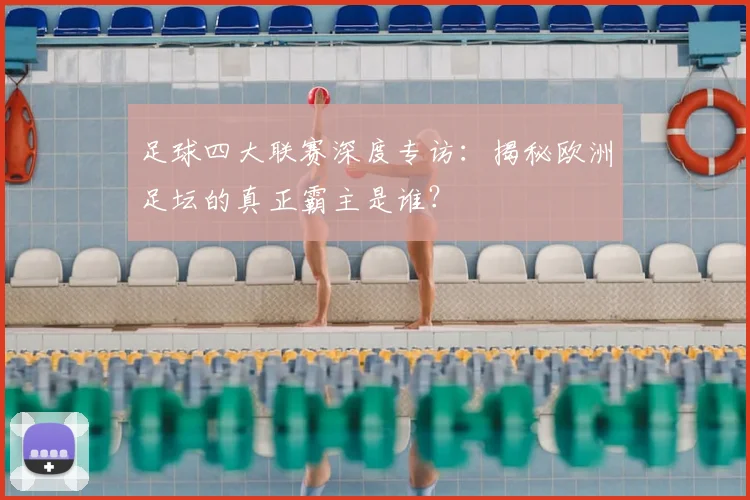 足球四大联赛深度专访:揭秘欧洲足坛的真正霸主是谁?