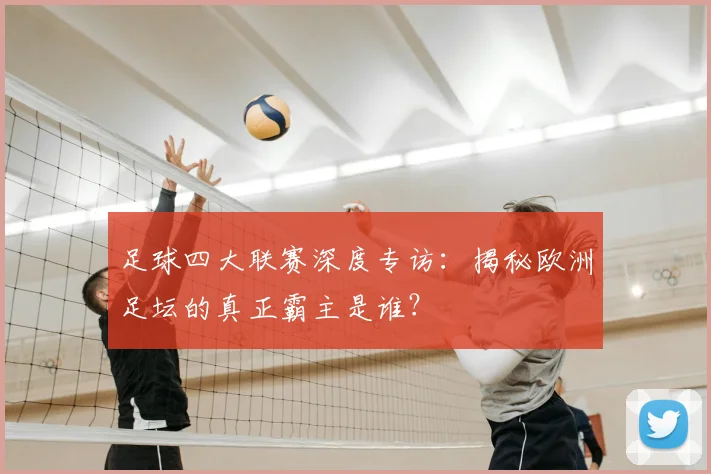 足球四大联赛深度专访：揭秘欧洲足坛的真正霸主是谁？