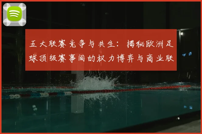 五大联赛竞争与共生:揭秘欧洲足球顶级赛事间的权力博弈与商业联动