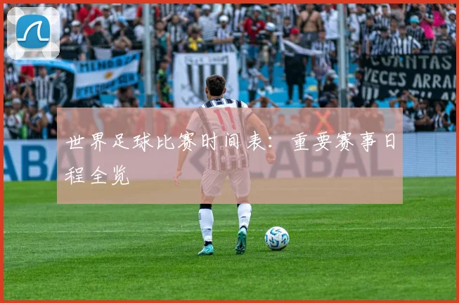 世界足球比赛时间表:重要赛事日程全览