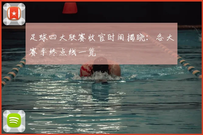 足球四大联赛收官时间揭晓:各大赛季终点线一览